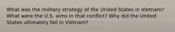 What was the military strategy of the United States in Vietnam? What were the U.S. aims in that conflict? Why did the United States ultimately fail in Vietnam?