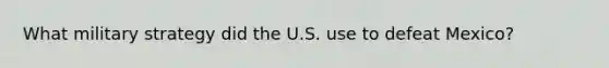 What military strategy did the U.S. use to defeat Mexico?