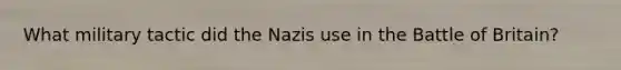 What military tactic did the Nazis use in the Battle of Britain?