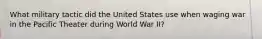 What military tactic did the United States use when waging war in the Pacific Theater during World War II?