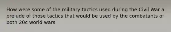 How were some of the military tactics used during the Civil War a prelude of those tactics that would be used by the combatants of both 20c world wars