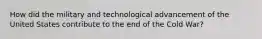 How did the military and technological advancement of the United States contribute to the end of the Cold War?