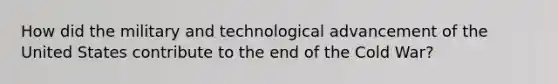 How did the military and technological advancement of the United States contribute to the end of the Cold War?