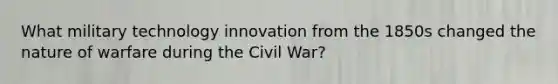 What military technology innovation from the 1850s changed the nature of warfare during the Civil War?