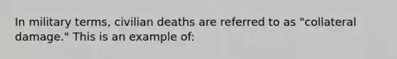 In military terms, civilian deaths are referred to as "collateral damage." This is an example of: