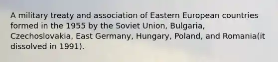 A military treaty and association of Eastern European countries formed in the 1955 by the Soviet Union, Bulgaria, Czechoslovakia, East Germany, Hungary, Poland, and Romania(it dissolved in 1991).