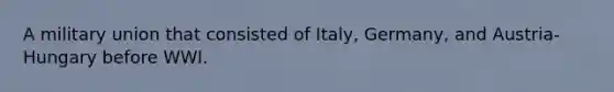 A military union that consisted of Italy, Germany, and Austria-Hungary before WWI.