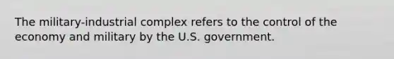 The military-industrial complex refers to the control of the economy and military by the U.S. government.