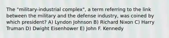 The "military-industrial complex", a term referring to the link between the military and the defense industry, was coined by which president? A) Lyndon Johnson B) Richard Nixon C) Harry Truman D) Dwight Eisenhower E) John F. Kennedy