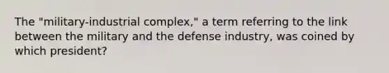 The "military-industrial complex," a term referring to the link between the military and the defense industry, was coined by which president?