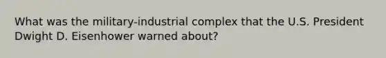 What was the military-industrial complex that the U.S. President Dwight D. Eisenhower warned about?