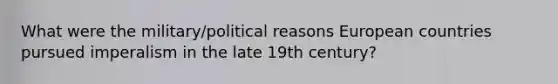 What were the military/political reasons European countries pursued imperalism in the late 19th century?