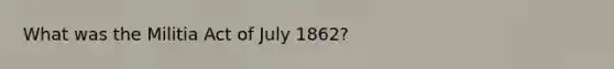 What was the Militia Act of July 1862?