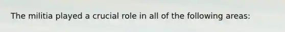 The militia played a crucial role in all of the following areas: