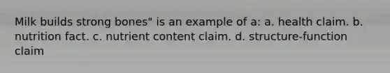 Milk builds strong bones" is an example of a: a. health claim. b. nutrition fact. c. nutrient content claim. d. structure-function claim