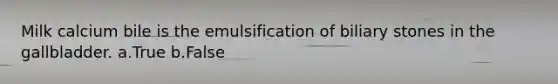 Milk calcium bile is the emulsification of biliary stones in the gallbladder. a.True b.False