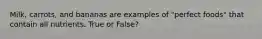 Milk, carrots, and bananas are examples of "perfect foods" that contain all nutrients. True or False?