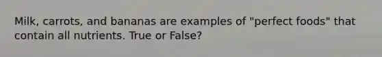Milk, carrots, and bananas are examples of "perfect foods" that contain all nutrients. True or False?