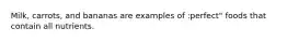 Milk, carrots, and bananas are examples of :perfect" foods that contain all nutrients.