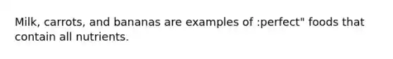 Milk, carrots, and bananas are examples of :perfect" foods that contain all nutrients.