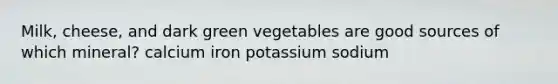 Milk, cheese, and dark green vegetables are good sources of which mineral? calcium iron potassium sodium