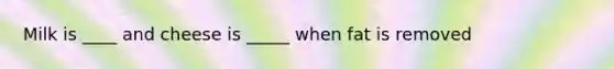 Milk is ____ and cheese is _____ when fat is removed