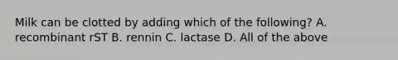 Milk can be clotted by adding which of the following? A. recombinant rST B. rennin C. lactase D. All of the above