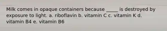 Milk comes in opaque containers because _____ is destroyed by exposure to light. a. riboflavin b. vitamin C c. vitamin K d. vitamin B4 e. vitamin B6