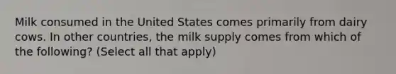 Milk consumed in the United States comes primarily from dairy cows. In other countries, the milk supply comes from which of the following? (Select all that apply)