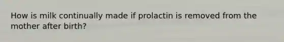 How is milk continually made if prolactin is removed from the mother after birth?