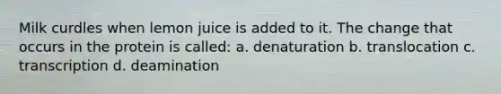 Milk curdles when lemon juice is added to it. The change that occurs in the protein is called: a. denaturation b. translocation c. transcription d. deamination