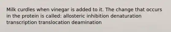 Milk curdles when vinegar is added to it. The change that occurs in the protein is called: allosteric inhibition denaturation transcription translocation deamination