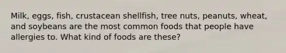 Milk, eggs, fish, crustacean shellfish, tree nuts, peanuts, wheat, and soybeans are the most common foods that people have allergies to. What kind of foods are these?