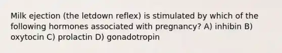 Milk ejection (the letdown reflex) is stimulated by which of the following hormones associated with pregnancy? A) inhibin B) oxytocin C) prolactin D) gonadotropin