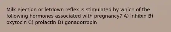 Milk ejection or letdown reflex is stimulated by which of the following hormones associated with pregnancy? A) inhibin B) oxytocin C) prolactin D) gonadotropin