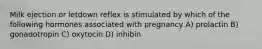 Milk ejection or letdown reflex is stimulated by which of the following hormones associated with pregnancy A) prolactin B) gonadotropin C) oxytocin D) inhibin