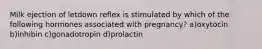 Milk ejection of letdown reflex is stimulated by which of the following hormones associated with pregnancy? a)oxytocin b)inhibin c)gonadotropin d)prolactin