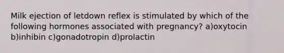 Milk ejection of letdown reflex is stimulated by which of the following hormones associated with pregnancy? a)oxytocin b)inhibin c)gonadotropin d)prolactin