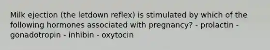 Milk ejection (the letdown reflex) is stimulated by which of the following hormones associated with pregnancy? - prolactin - gonadotropin - inhibin - oxytocin