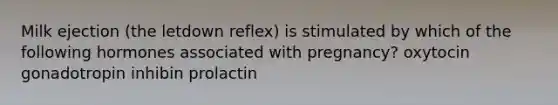 Milk ejection (the letdown reflex) is stimulated by which of the following hormones associated with pregnancy? oxytocin gonadotropin inhibin prolactin