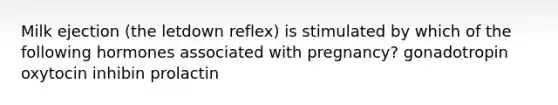 Milk ejection (the letdown reflex) is stimulated by which of the following hormones associated with pregnancy? gonadotropin oxytocin inhibin prolactin