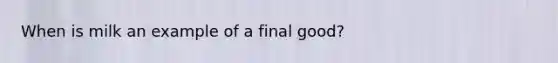 When is milk an example of a final good?