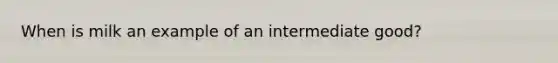 When is milk an example of an intermediate good?