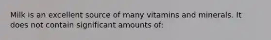 Milk is an excellent source of many vitamins and minerals. It does not contain significant amounts of: