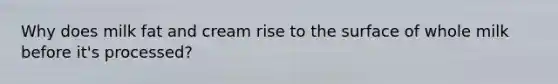 Why does milk fat and cream rise to the surface of whole milk before it's processed?