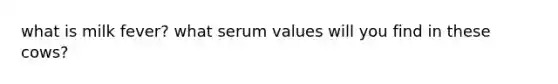 what is milk fever? what serum values will you find in these cows?