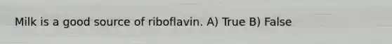 Milk is a good source of riboflavin. A) True B) False