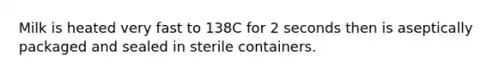 Milk is heated very fast to 138C for 2 seconds then is aseptically packaged and sealed in sterile containers.