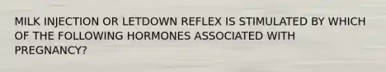 MILK INJECTION OR LETDOWN REFLEX IS STIMULATED BY WHICH OF THE FOLLOWING HORMONES ASSOCIATED WITH PREGNANCY?