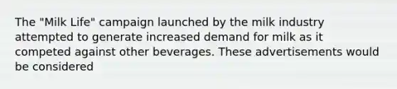 The "Milk Life" campaign launched by the milk industry attempted to generate increased demand for milk as it competed against other beverages. These advertisements would be considered